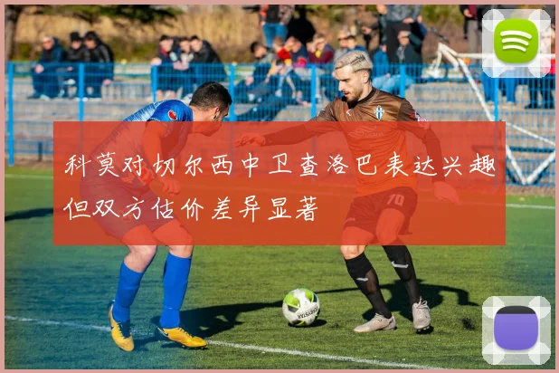科莫对切尔西中卫查洛巴表达兴趣但双方估价差异显著