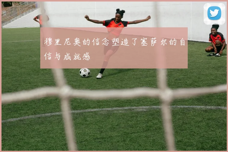 穆里尼奥的信念塑造了塞萨尔的自信与成就感