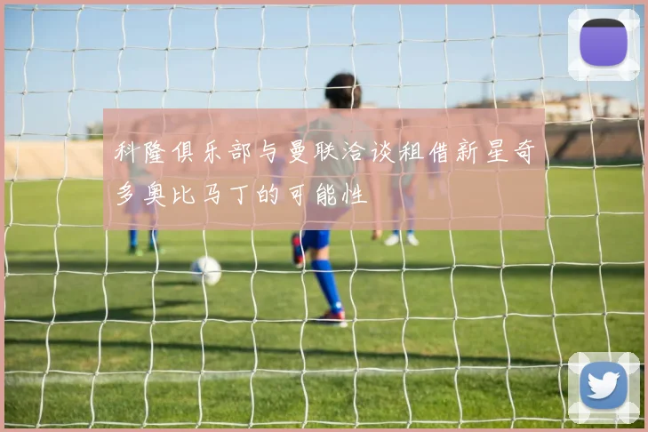科隆俱乐部与曼联洽谈租借新星奇多奥比马丁的可能性