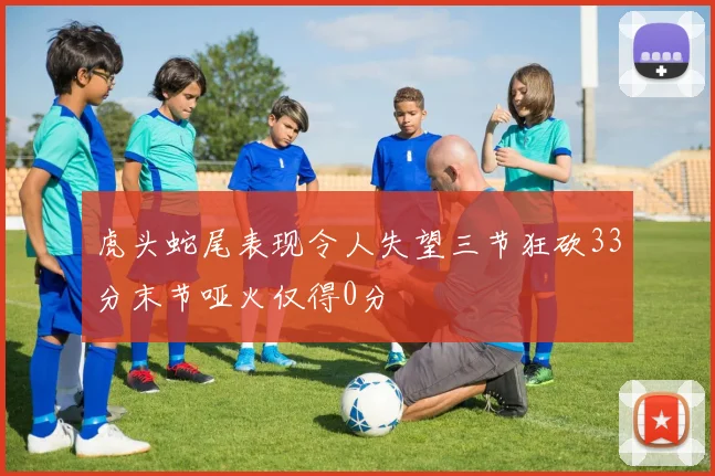 虎头蛇尾表现令人失望三节狂砍33分末节哑火仅得0分
