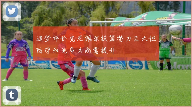 追梦评价克尼佩尔投篮潜力巨大但防守和竞争力尚需提升