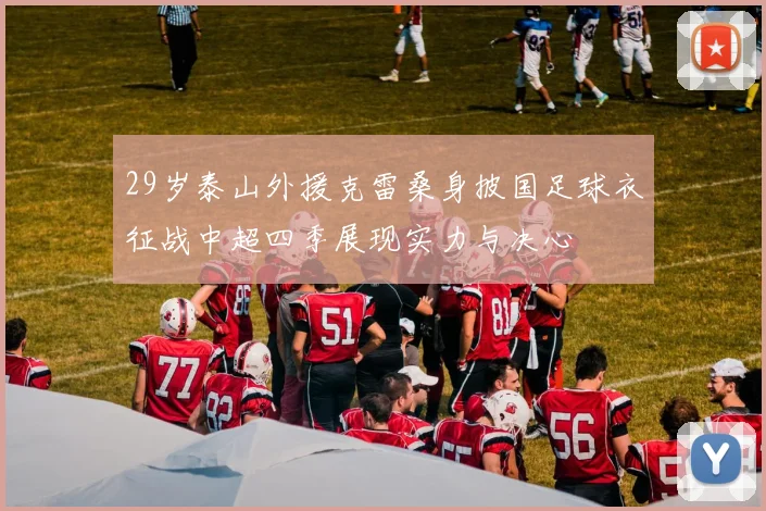 29岁泰山外援克雷桑身披国足球衣征战中超四季展现实力与决心