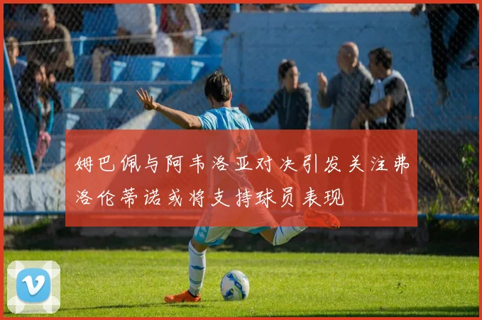 姆巴佩与阿韦洛亚对决引发关注弗洛伦蒂诺或将支持球员表现