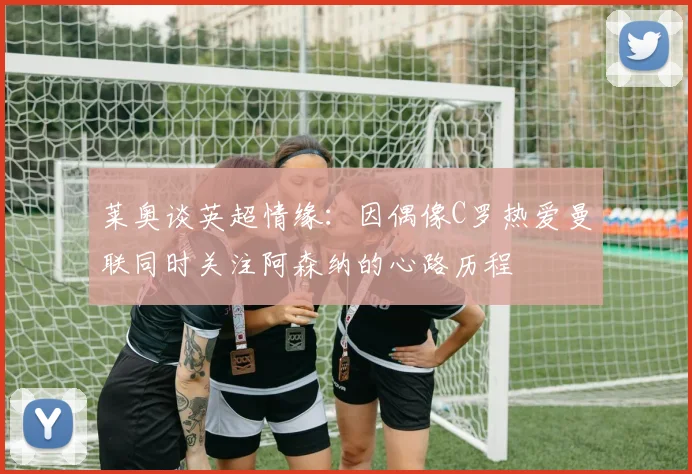 莱奥谈英超情缘：因偶像C罗热爱曼联同时关注阿森纳的心路历程