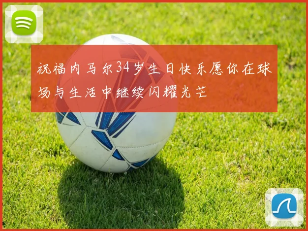祝福内马尔34岁生日快乐愿你在球场与生活中继续闪耀光芒