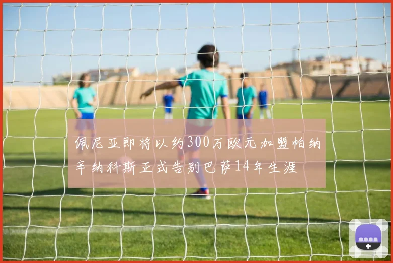 佩尼亚即将以约300万欧元加盟帕纳辛纳科斯正式告别巴萨14年生涯