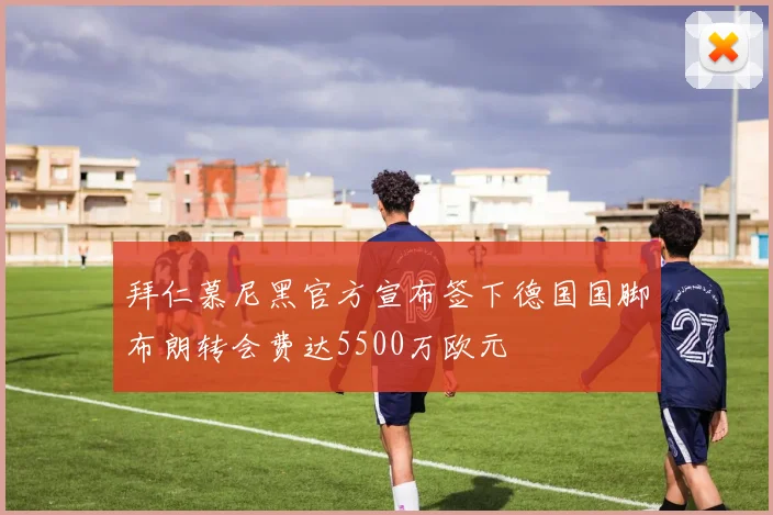 拜仁慕尼黑官方宣布签下德国国脚布朗转会费达5500万欧元