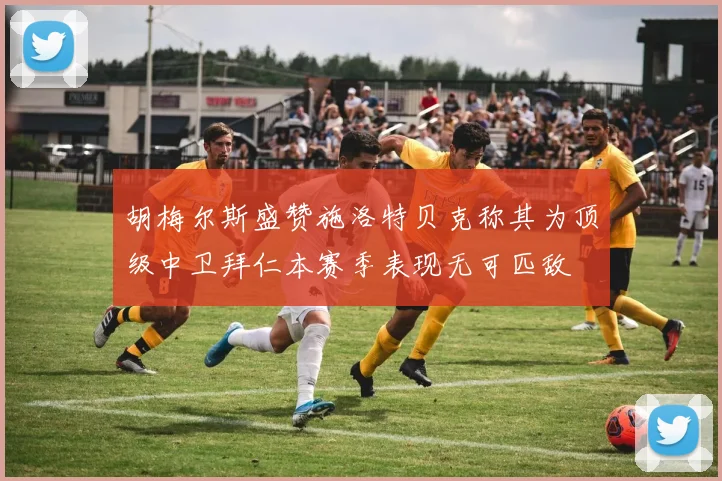 胡梅尔斯盛赞施洛特贝克称其为顶级中卫拜仁本赛季表现无可匹敌