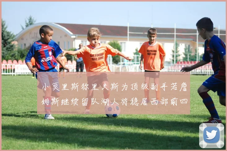 小莫里斯称里夫斯为顶级副手若詹姆斯继续留队湖人将稳居西部前四