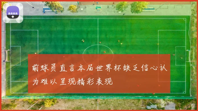 前球员直言本届世界杯缺乏信心认为难以呈现精彩表现