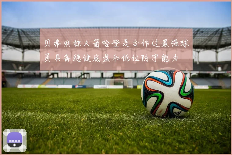 贝弗利称火箭哈登是合作过最强球员具备稳健底盘和低位防守能力