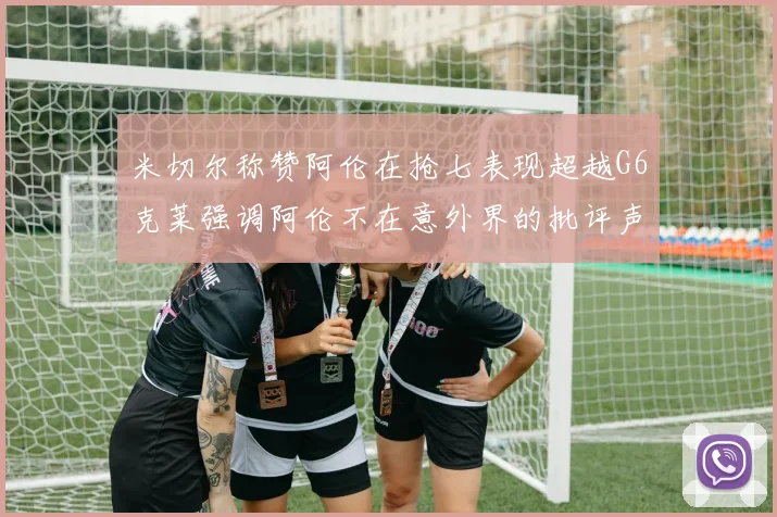 米切尔称赞阿伦在抢七表现超越G6克莱强调阿伦不在意外界的批评声音