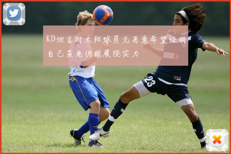 KD坦言对太阳球员无恶意希望证明自己虽老仍能展现实力