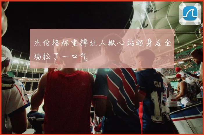 杰伦格林重摔让人揪心站起身后全场松了一口气