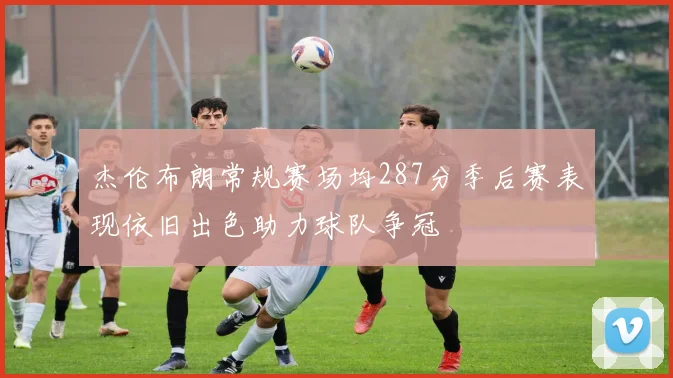 杰伦布朗常规赛场均287分季后赛表现依旧出色助力球队争冠