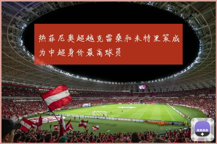 热菲尼奥超越克雷桑和米特里策成为中超身价最高球员