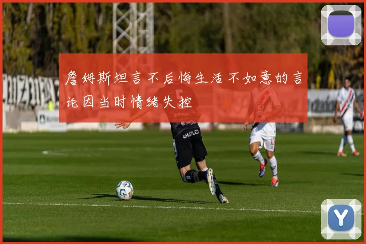 詹姆斯坦言不后悔生活不如意的言论因当时情绪失控