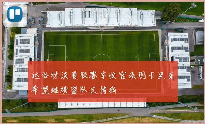 达洛特谈曼联赛季收官表现卡里克希望继续留队支持我