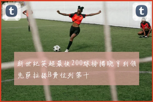 新世纪英超最快200球榜揭晓亨利领先萨拉赫B费位列第十