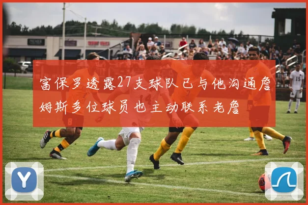 富保罗透露27支球队已与他沟通詹姆斯多位球员也主动联系老詹
