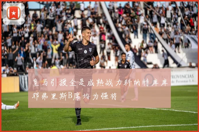 皇马引援全是成熟战力科纳特库库邓弗里斯B席均为强将