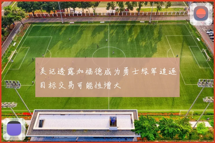 美记透露加福德成为勇士绿军追逐目标交易可能性增大