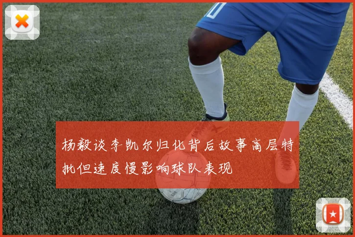 杨毅谈李凯尔归化背后故事高层特批但速度慢影响球队表现