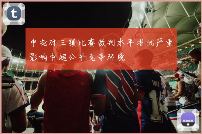 申花对三镇比赛裁判水平堪忧严重影响中超公平竞争环境