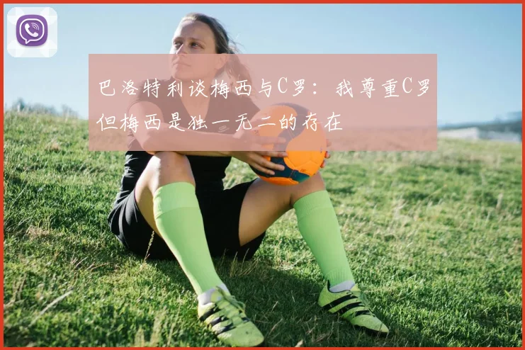 巴洛特利谈梅西与C罗：我尊重C罗但梅西是独一无二的存在