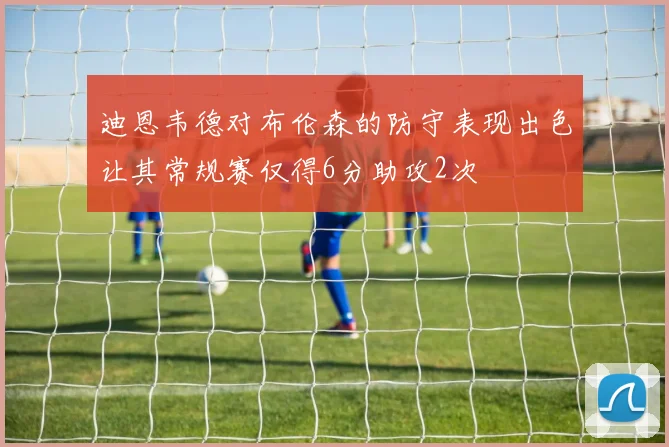 迪恩韦德对布伦森的防守表现出色让其常规赛仅得6分助攻2次