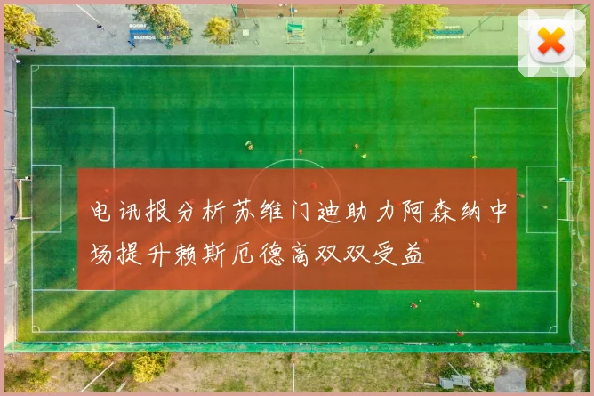 电讯报分析苏维门迪助力阿森纳中场提升赖斯厄德高双双受益