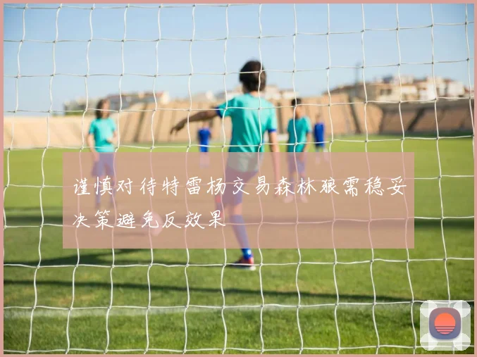 谨慎对待特雷杨交易森林狼需稳妥决策避免反效果