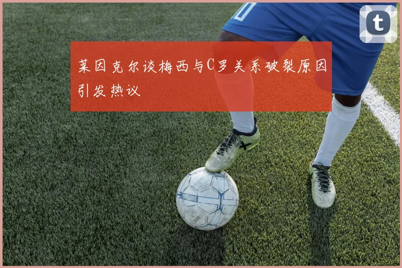 莱因克尔谈梅西与C罗关系破裂原因引发热议