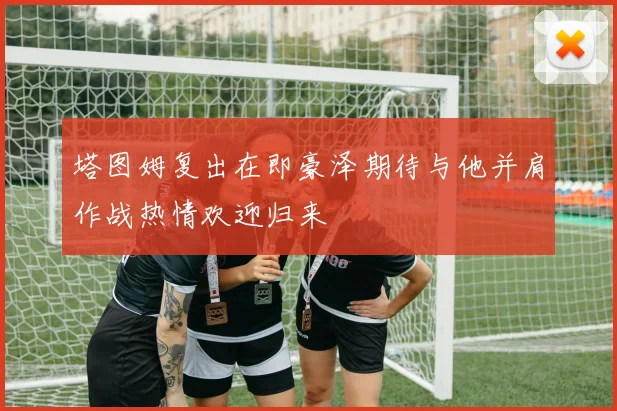 塔图姆复出在即豪泽期待与他并肩作战热情欢迎归来