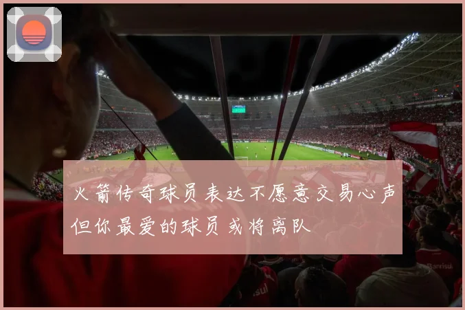 火箭传奇球员表达不愿意交易心声但你最爱的球员或将离队