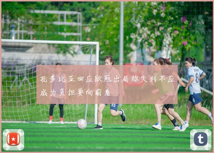 孔多比亚回应欧冠出局称失利不应成为负担要向前看