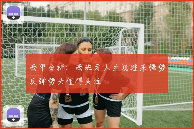 西甲分析：西班牙人主场迎来强势反弹势头值得关注