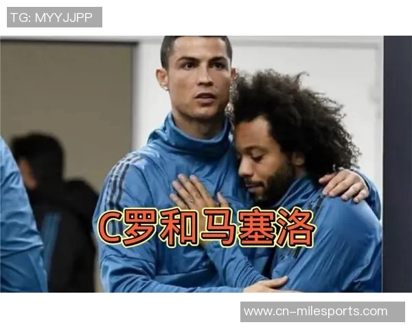 马塞洛自谦与C罗肌肉差距强调自己在欧冠决赛中的关键表现